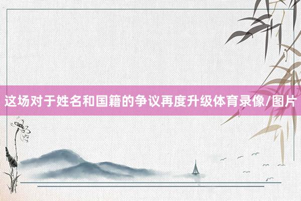 这场对于姓名和国籍的争议再度升级体育录像/图片