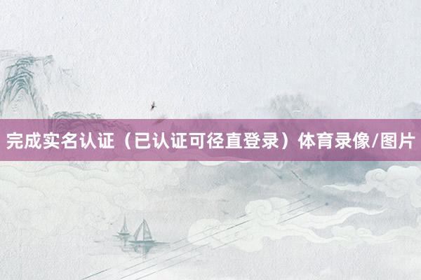 完成实名认证(已认证可径直登录)体育录像/图片
