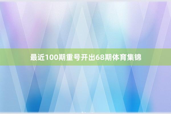 最近100期重号开出68期体育集锦