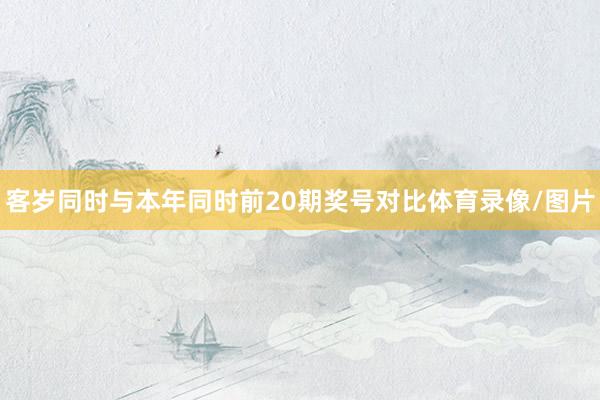 客岁同时与本年同时前20期奖号对比体育录像/图片