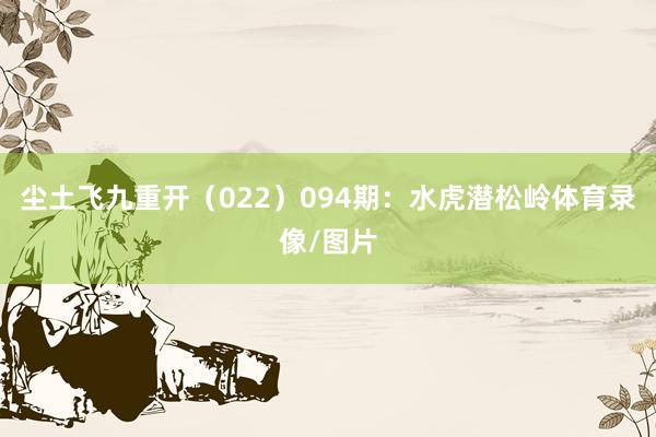 尘土飞九重开(022) 094期:水虎潜松岭体育录像/图片