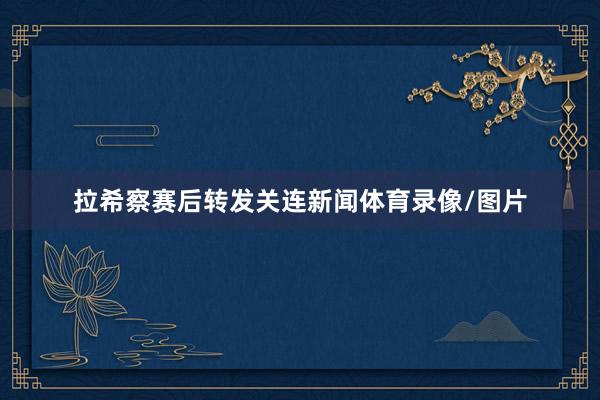 拉希察赛后转发关连新闻体育录像/图片