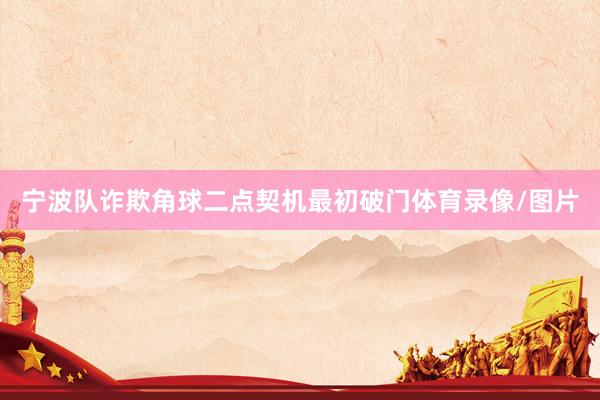 宁波队诈欺角球二点契机最初破门体育录像/图片