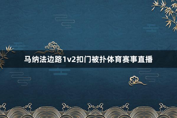 马纳法边路1v2扣门被扑体育赛事直播