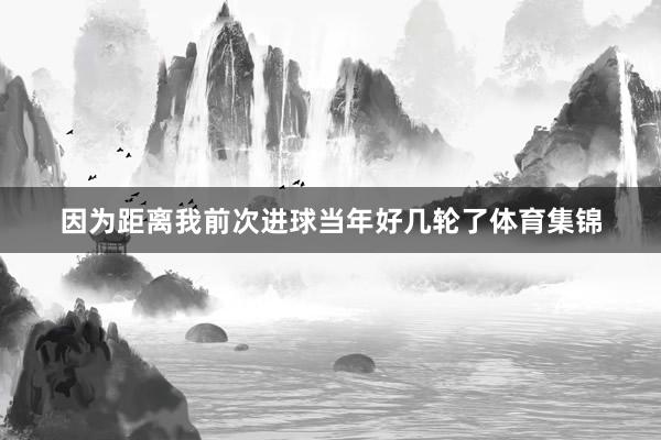 因为距离我前次进球当年好几轮了体育集锦
