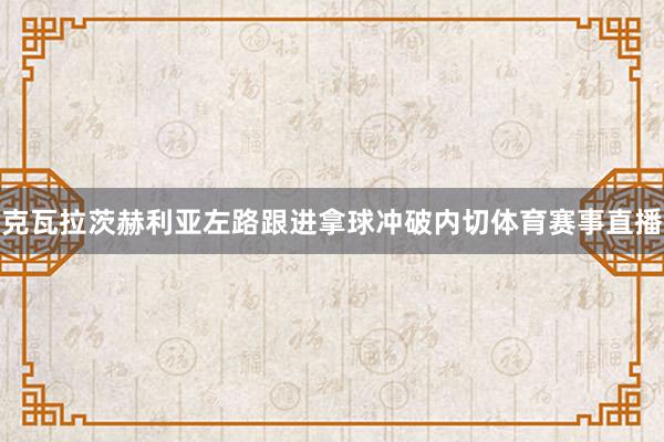 克瓦拉茨赫利亚左路跟进拿球冲破内切体育赛事直播