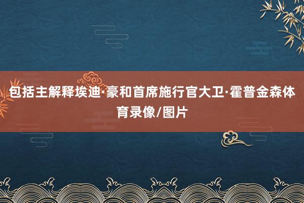 包括主解释埃迪·豪和首席施行官大卫·霍普金森体育录像/图片
