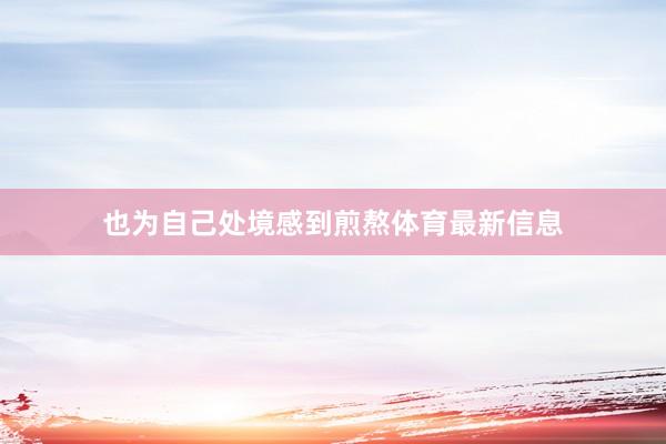 也为自己处境感到煎熬体育最新信息