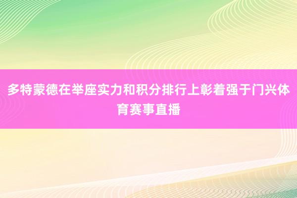 多特蒙德在举座实力和积分排行上彰着强于门兴体育赛事直播