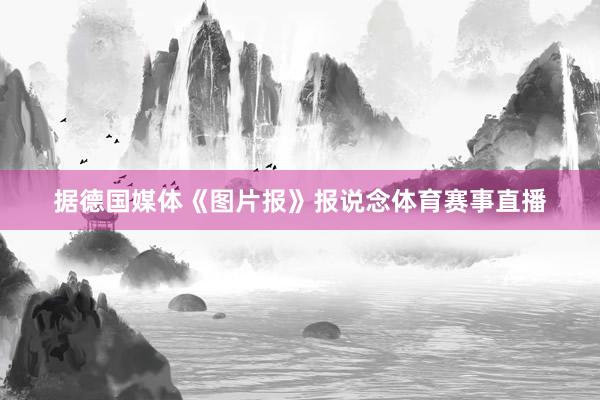 据德国媒体《图片报》报说念体育赛事直播
