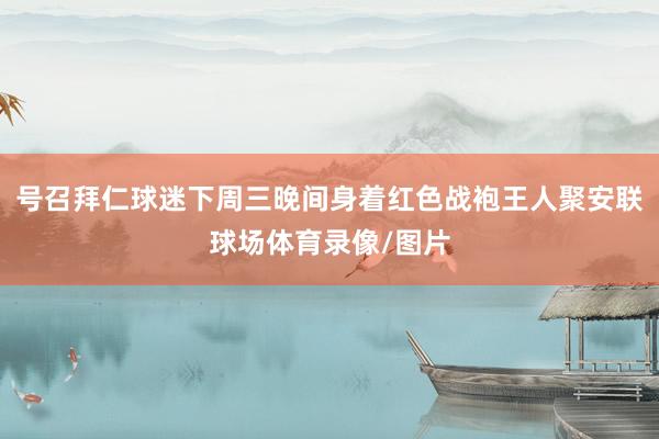 号召拜仁球迷下周三晚间身着红色战袍王人聚安联球场体育录像/图片