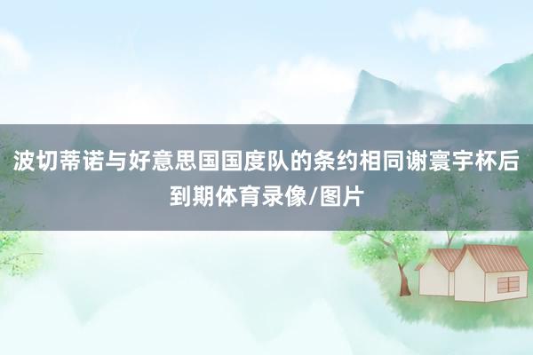波切蒂诺与好意思国国度队的条约相同谢寰宇杯后到期体育录像/图片