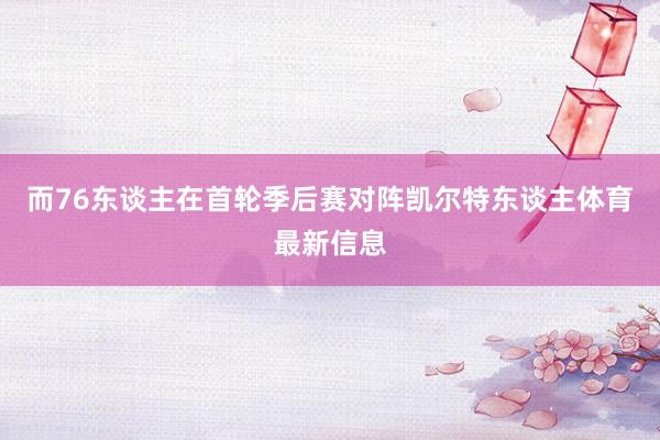 而76东谈主在首轮季后赛对阵凯尔特东谈主体育最新信息