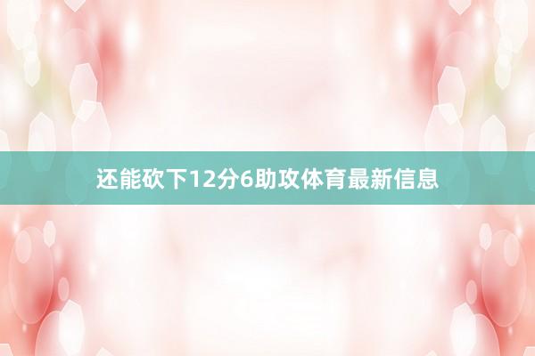 还能砍下12分6助攻体育最新信息