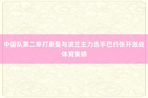 中国队第二单打蒯曼与波兰主力选手巴约张开激战体育集锦