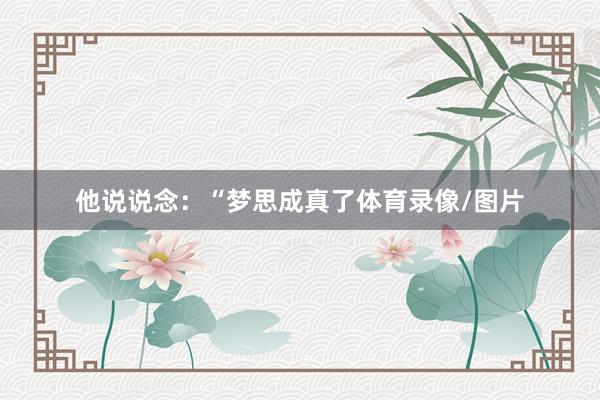 他说说念：“梦思成真了体育录像/图片