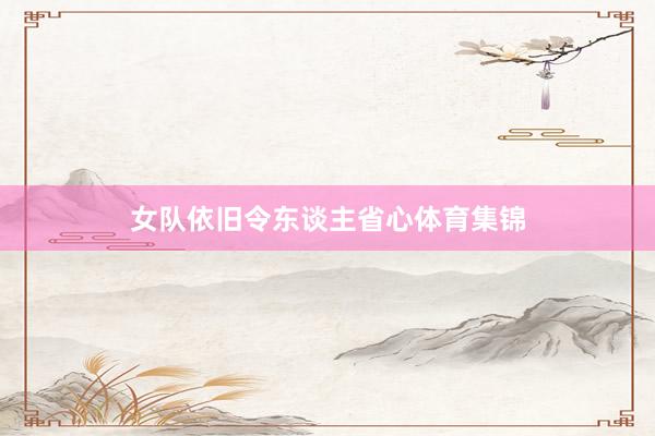 女队依旧令东谈主省心体育集锦