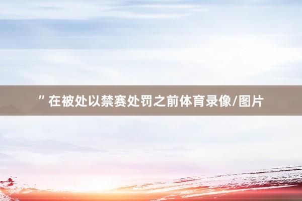 ”在被处以禁赛处罚之前体育录像/图片