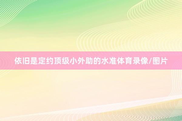 依旧是定约顶级小外助的水准体育录像/图片