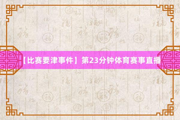 【比赛要津事件】第23分钟体育赛事直播