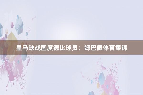皇马缺战国度德比球员：姆巴佩体育集锦