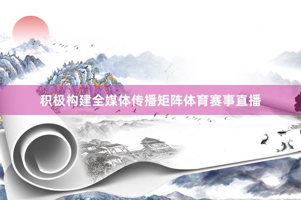 积极构建全媒体传播矩阵体育赛事直播
