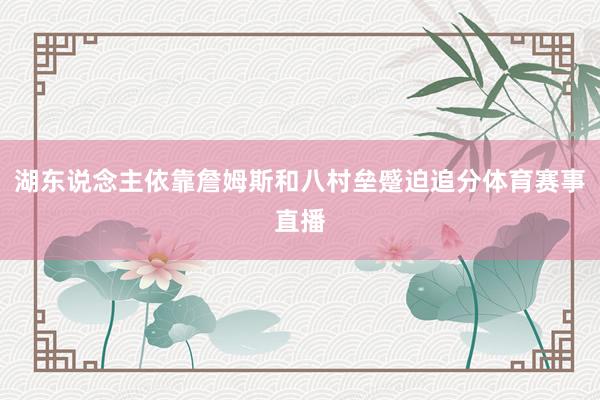 湖东说念主依靠詹姆斯和八村垒蹙迫追分体育赛事直播