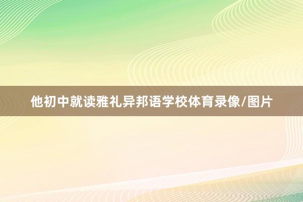 他初中就读雅礼异邦语学校体育录像/图片
