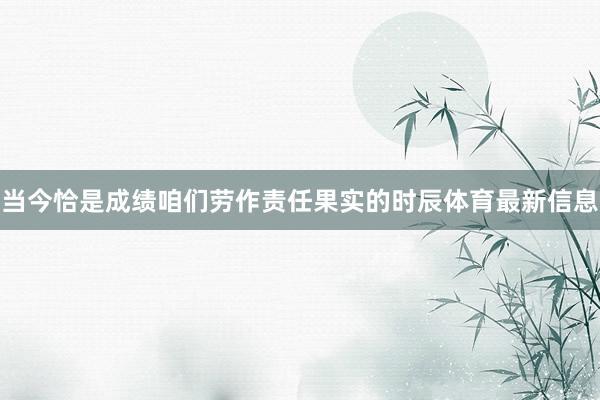 当今恰是成绩咱们劳作责任果实的时辰体育最新信息