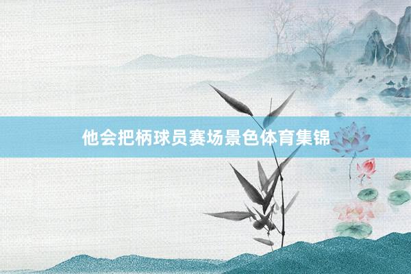 他会把柄球员赛场景色体育集锦