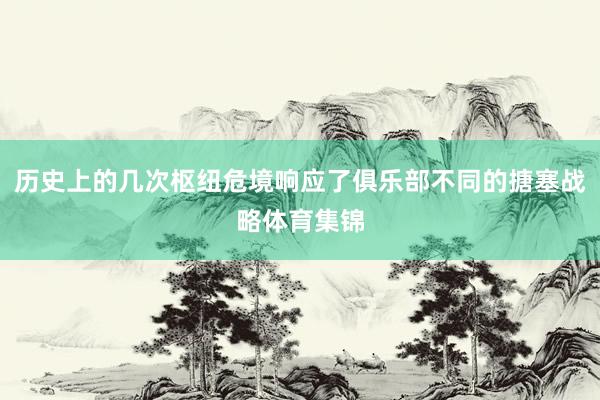 历史上的几次枢纽危境响应了俱乐部不同的搪塞战略体育集锦
