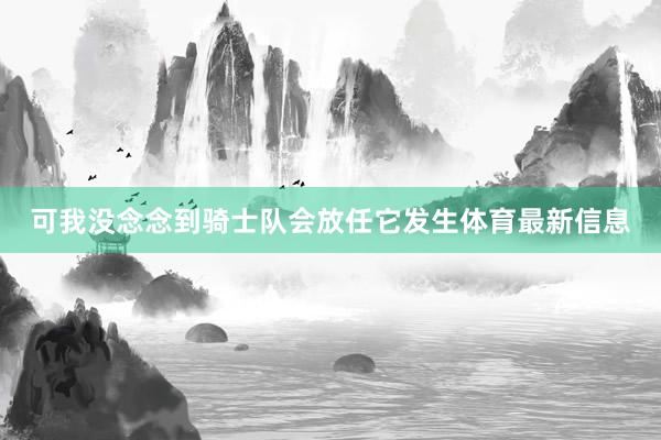 可我没念念到骑士队会放任它发生体育最新信息