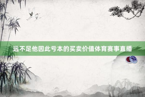 远不足他因此亏本的买卖价值体育赛事直播
