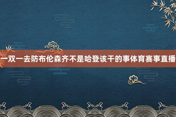 一双一去防布伦森齐不是哈登该干的事体育赛事直播