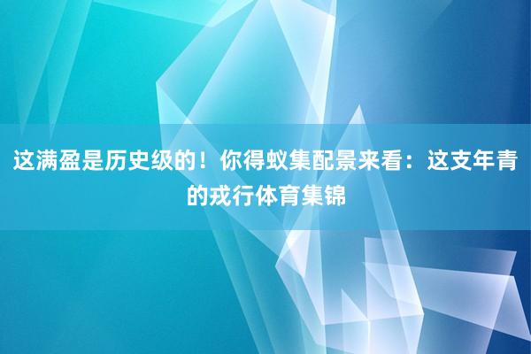 这满盈是历史级的！你得蚁集配景来看：这支年青的戎行体育集锦