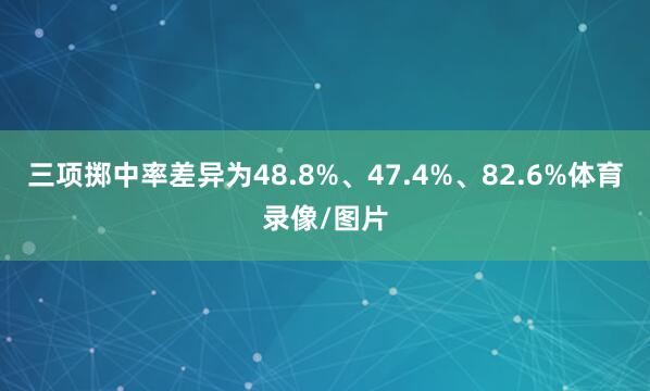 三项掷中率差异为48.8%、47.4%、82.6%体育录像/图片