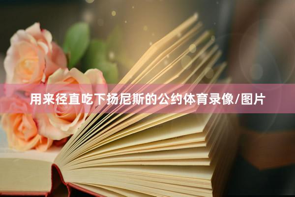 用来径直吃下扬尼斯的公约体育录像/图片