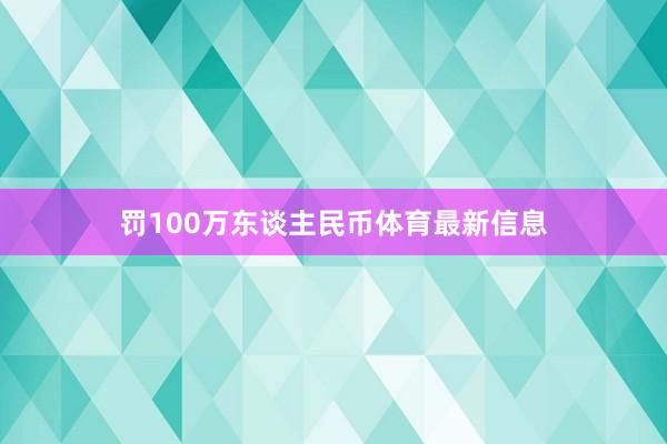 罚100万东谈主民币体育最新信息