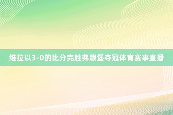 维拉以3-0的比分完胜弗赖堡夺冠体育赛事直播