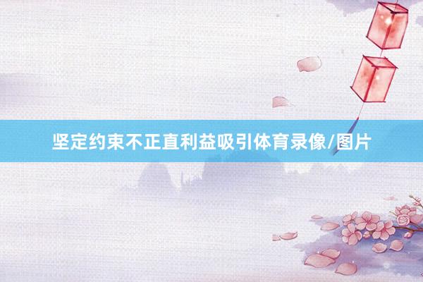 坚定约束不正直利益吸引体育录像/图片