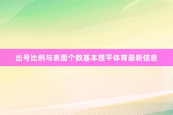 出号比例与表面个数基本捏平体育最新信息