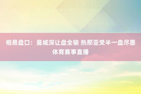 相易盘口：曼城深让盘全输 热那亚受半一盘尽墨体育赛事直播