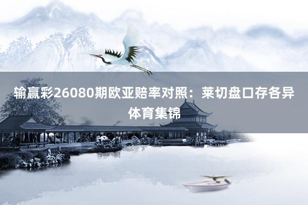 输赢彩26080期欧亚赔率对照：莱切盘口存各异体育集锦