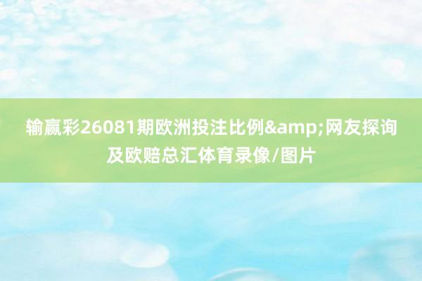 输赢彩26081期欧洲投注比例&网友探询及欧赔总汇体育录像/图片