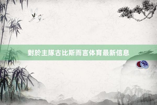 對於主隊古比斯而言体育最新信息