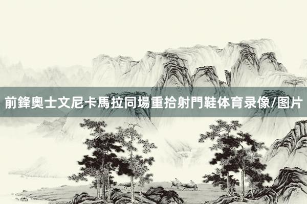 前鋒奧士文尼卡馬拉同場重拾射門鞋体育录像/图片