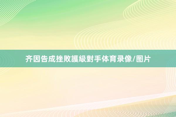 齐因告成挫敗護級對手体育录像/图片