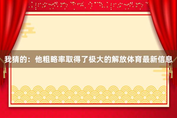 我猜的：他粗略率取得了极大的解放体育最新信息
