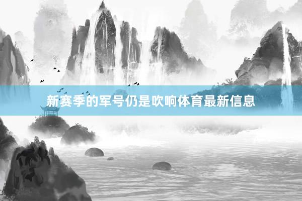 新赛季的军号仍是吹响体育最新信息