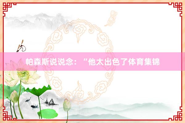 帕森斯说说念：“他太出色了体育集锦
